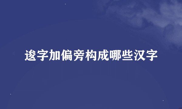 逡字加偏旁构成哪些汉字