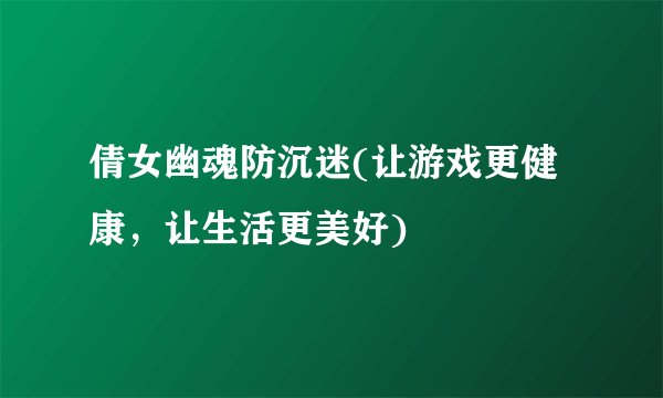 倩女幽魂防沉迷(让游戏更健康，让生活更美好)