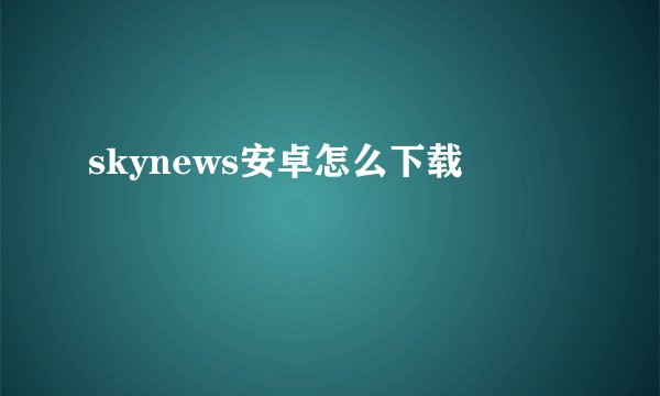 skynews安卓怎么下载