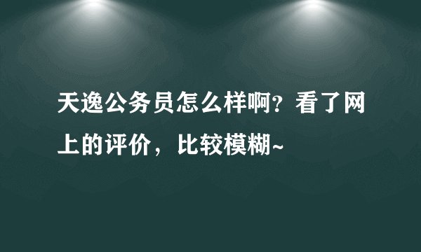 天逸公务员怎么样啊？看了网上的评价，比较模糊~