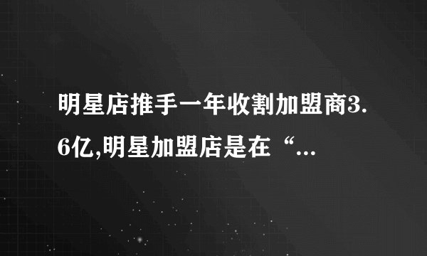 明星店推手一年收割加盟商3.6亿,明星加盟店是在“收割韭菜”吗?