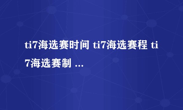 ti7海选赛时间 ti7海选赛程 ti7海选赛制 ti7海选赛什么时候开始