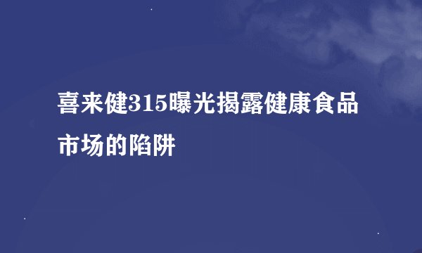 喜来健315曝光揭露健康食品市场的陷阱