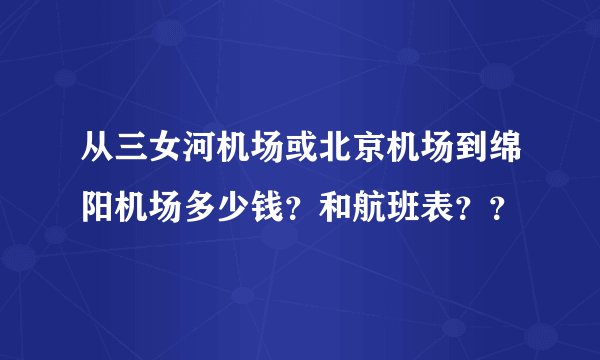 从三女河机场或北京机场到绵阳机场多少钱？和航班表？？
