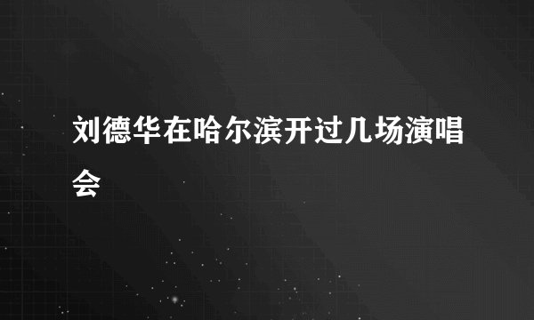 刘德华在哈尔滨开过几场演唱会