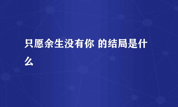 只愿余生没有你 的结局是什么