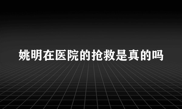 姚明在医院的抢救是真的吗