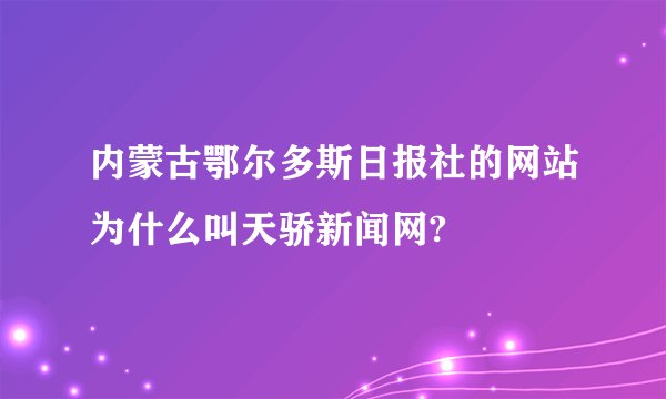 内蒙古鄂尔多斯日报社的网站为什么叫天骄新闻网?