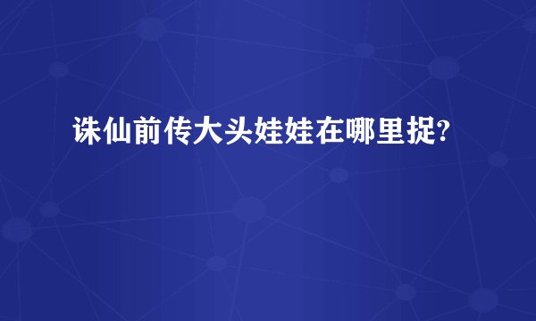 诛仙前传大头娃娃在哪里捉?