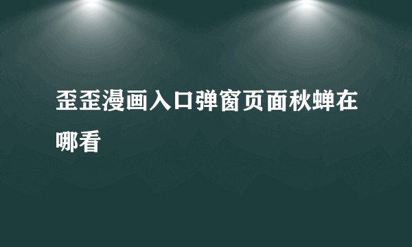 歪歪漫画入口弹窗页面秋蝉在哪看