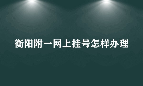 衡阳附一网上挂号怎样办理