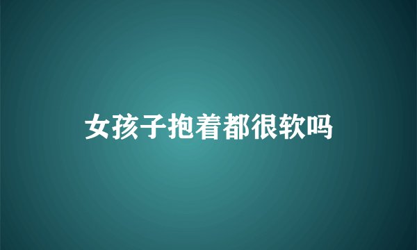 女孩子抱着都很软吗