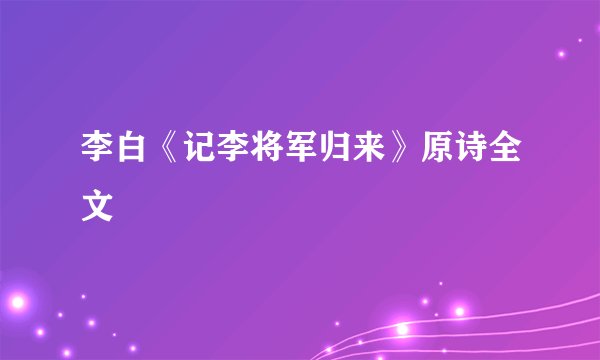 李白《记李将军归来》原诗全文