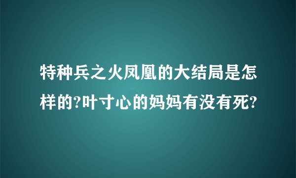特种兵之火凤凰的大结局是怎样的?叶寸心的妈妈有没有死?