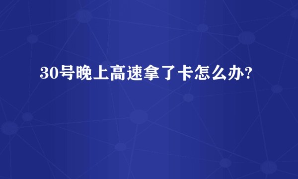 30号晚上高速拿了卡怎么办?