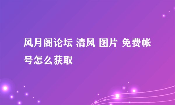 风月阁论坛 清风 图片 免费帐号怎么获取