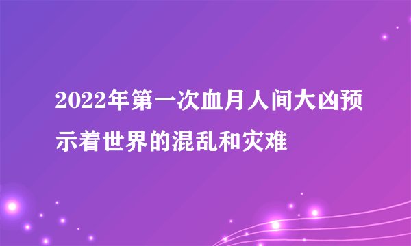 2022年第一次血月人间大凶预示着世界的混乱和灾难