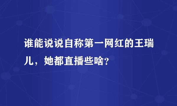 谁能说说自称第一网红的王瑞儿，她都直播些啥？
