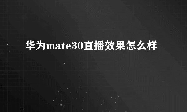 华为mate30直播效果怎么样