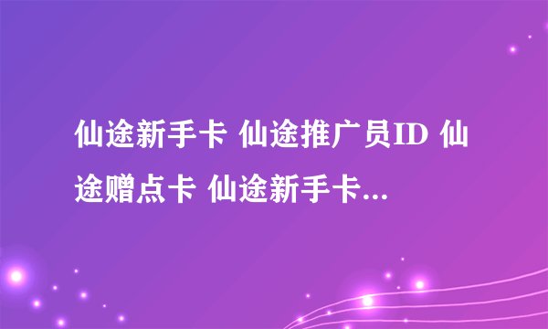 仙途新手卡 仙途推广员ID 仙途赠点卡 仙途新手卡免费领取 仙途赠点卡免费领取 仙途推广员ID