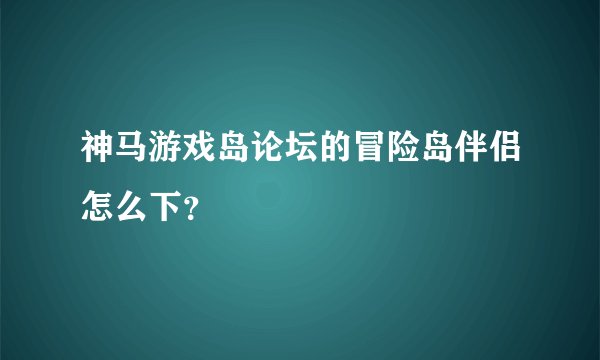 神马游戏岛论坛的冒险岛伴侣怎么下?