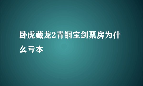 卧虎藏龙2青铜宝剑票房为什么亏本