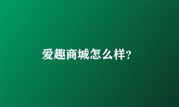 爱趣商城怎么样?