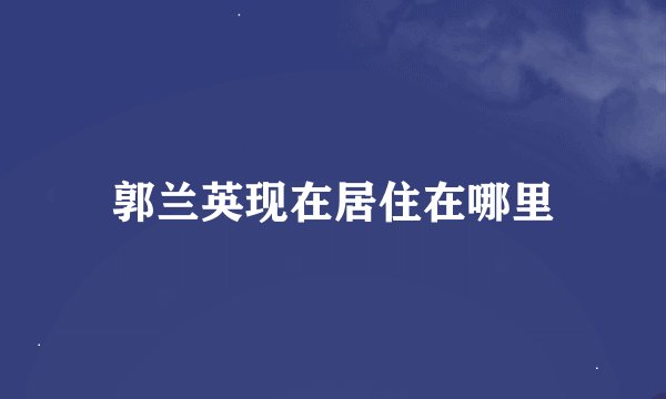 郭兰英现在居住在哪里