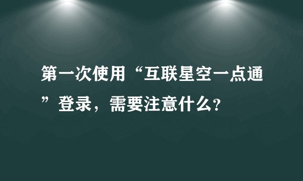 第一次使用“互联星空一点通”登录，需要注意什么？