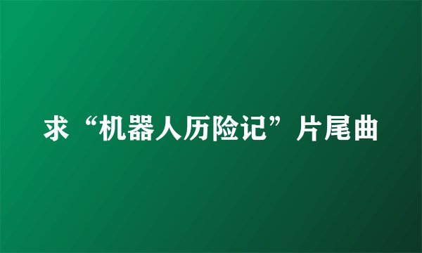 求“机器人历险记”片尾曲