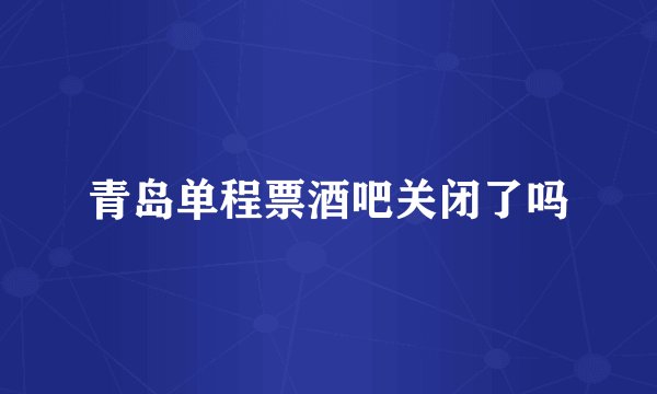 青岛单程票酒吧关闭了吗