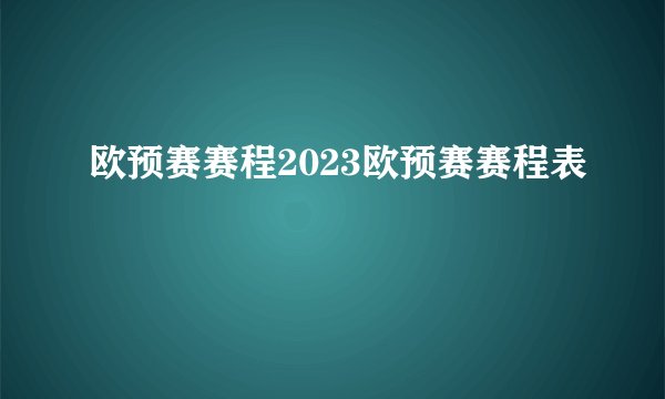 欧预赛赛程2023欧预赛赛程表
