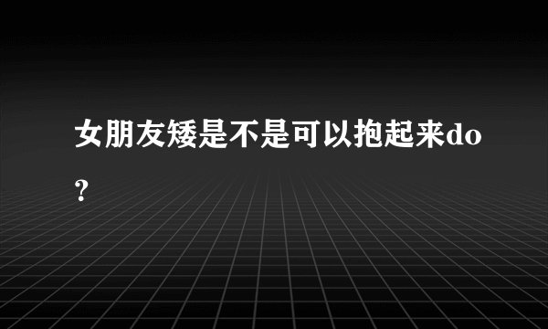 女朋友矮是不是可以抱起来do？
