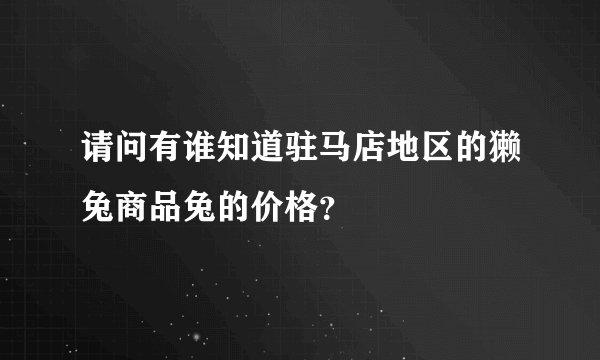 请问有谁知道驻马店地区的獭兔商品兔的价格？