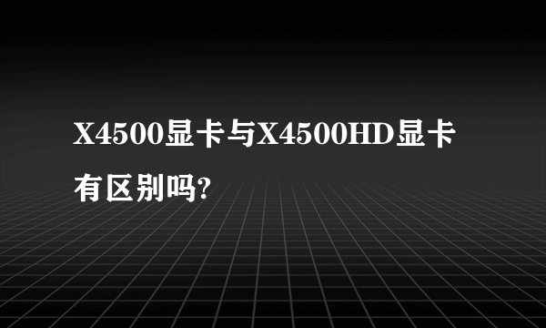 X4500显卡与X4500HD显卡有区别吗?
