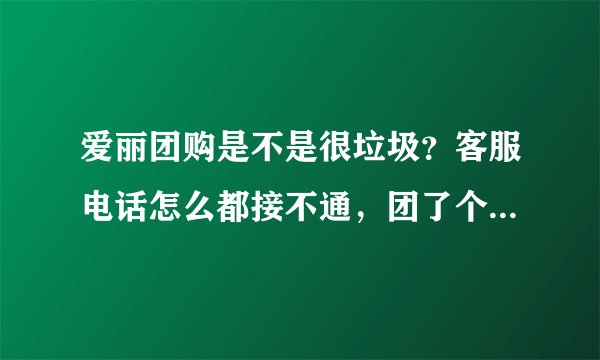 爱丽团购是不是很垃圾?客服电话怎么都接不通,团了个东西5天了还没发货,我是不是上当了?
