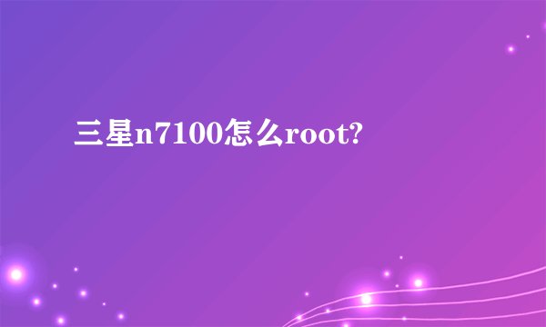 三星n7100怎么root?