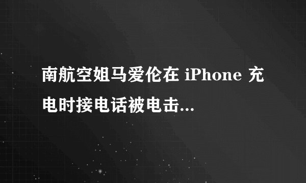 南航空姐马爱伦在 iPhone 充电时接电话被电击致死的原因是什么