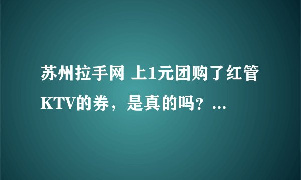 苏州拉手网 上1元团购了红管KTV的券，是真的吗？2小时欢唱（不限时段） 无最低消费！