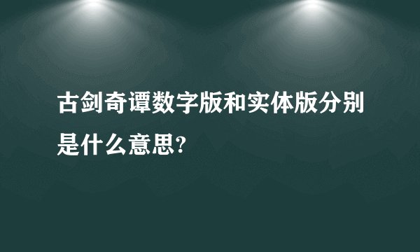 古剑奇谭数字版和实体版分别是什么意思?