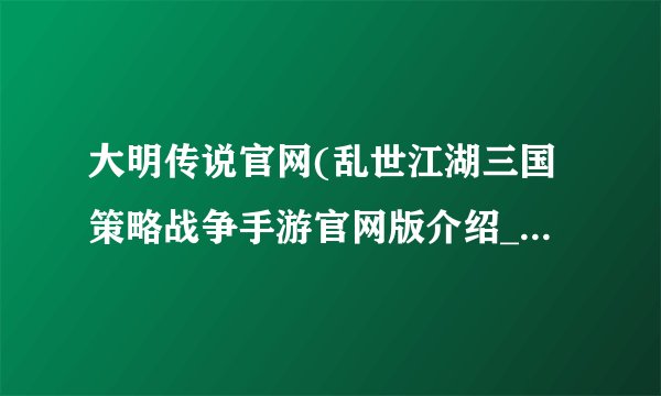 大明传说官网(乱世江湖三国策略战争手游官网版介绍_大明传说官网(乱世江湖三国策略战争手游官网版是什么