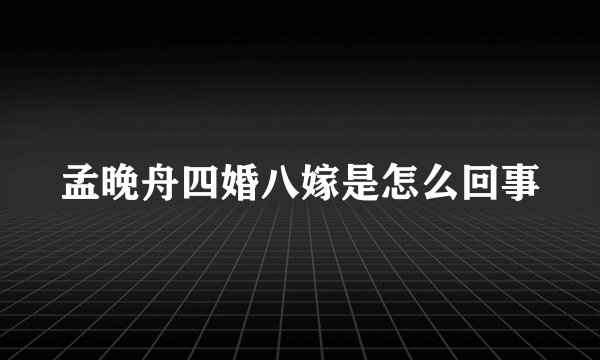 孟晚舟四婚八嫁是怎么回事