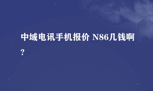 中域电讯手机报价 N86几钱啊?