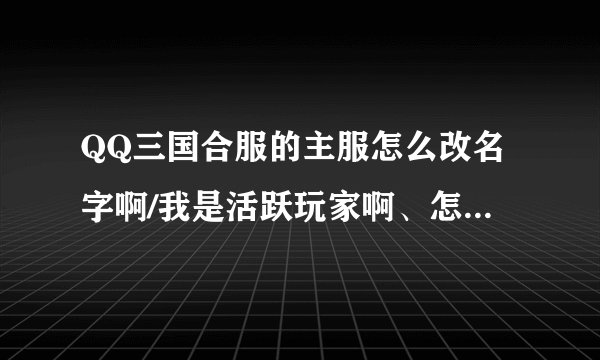 QQ三国合服的主服怎么改名字啊/我是活跃玩家啊、怎么办啊？