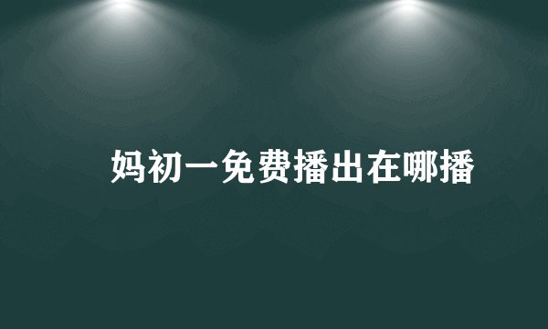 囧妈初一免费播出在哪播