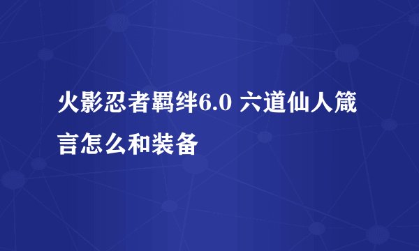 火影忍者羁绊6.0 六道仙人箴言怎么和装备