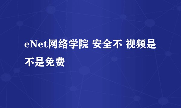 eNet网络学院 安全不 视频是不是免费