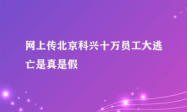 网上传北京科兴十万员工大逃亡是真是假