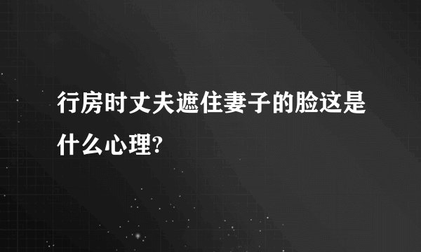 行房时丈夫遮住妻子的脸这是什么心理?