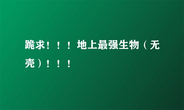 跪求！！！地上最强生物（无壳）！！！
